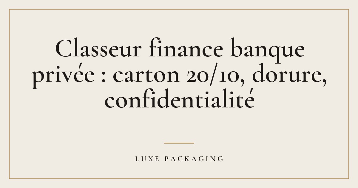 Couverture de l’article « Classeur finance banque privée : carton 20/10, dorure, confidentialité », Guides & Expertise Luxe Packaging