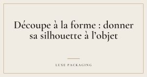 Couverture de l’article « Découpe à la forme : donner sa silhouette à l’objet », Guides & Expertise Luxe Packaging
