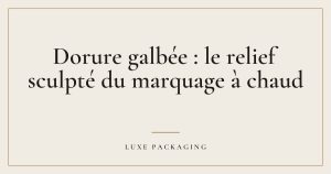 Couverture de l’article « Dorure galbée : le relief sculpté du marquage à chaud », Guides & Expertise Luxe Packaging