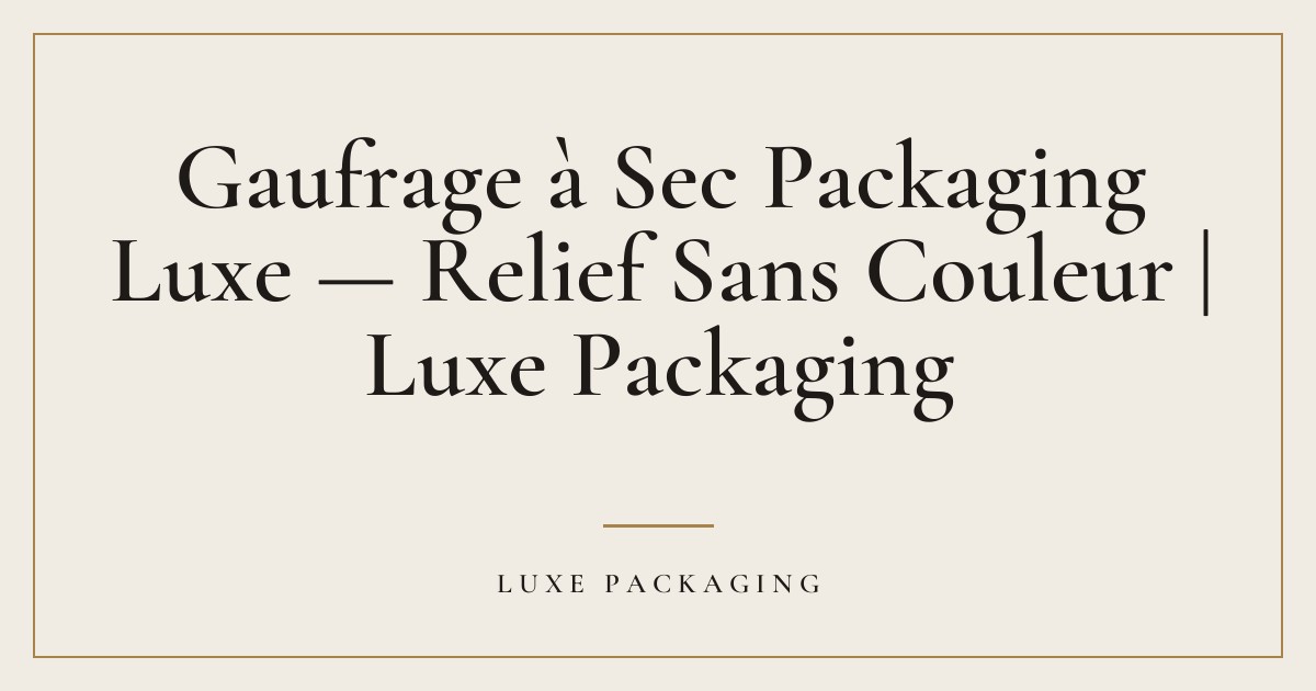 Couverture de l’article « Gaufrage à Sec Packaging Luxe — Relief Sans Couleur | Luxe Packaging », Guides & Expertise Luxe Packaging
