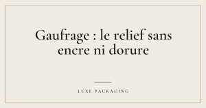 Couverture de l’article « Gaufrage : le relief sans encre ni dorure », Guides & Expertise Luxe Packaging