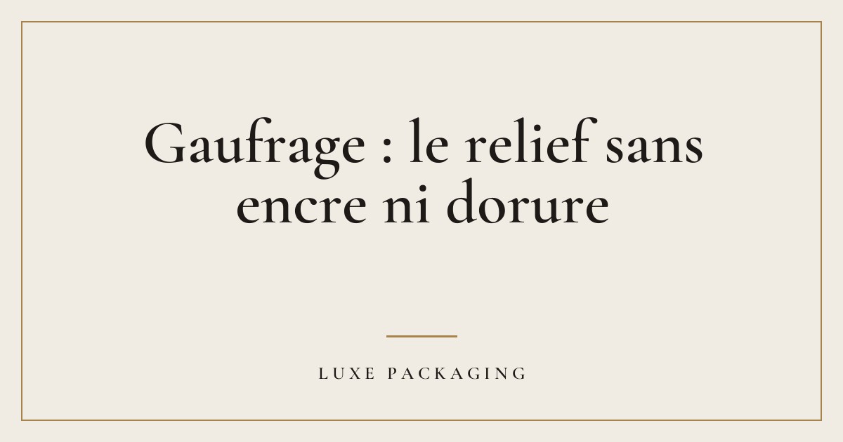 Couverture de l’article « Gaufrage : le relief sans encre ni dorure », Guides & Expertise Luxe Packaging