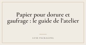 Couverture de l’article « Papier pour dorure et gaufrage : le guide de l’atelier », Guides & Expertise Luxe Packaging