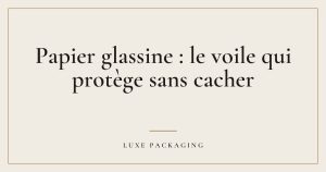 Couverture de l’article « Papier glassine : le voile qui protège sans cacher », Guides & Expertise Luxe Packaging