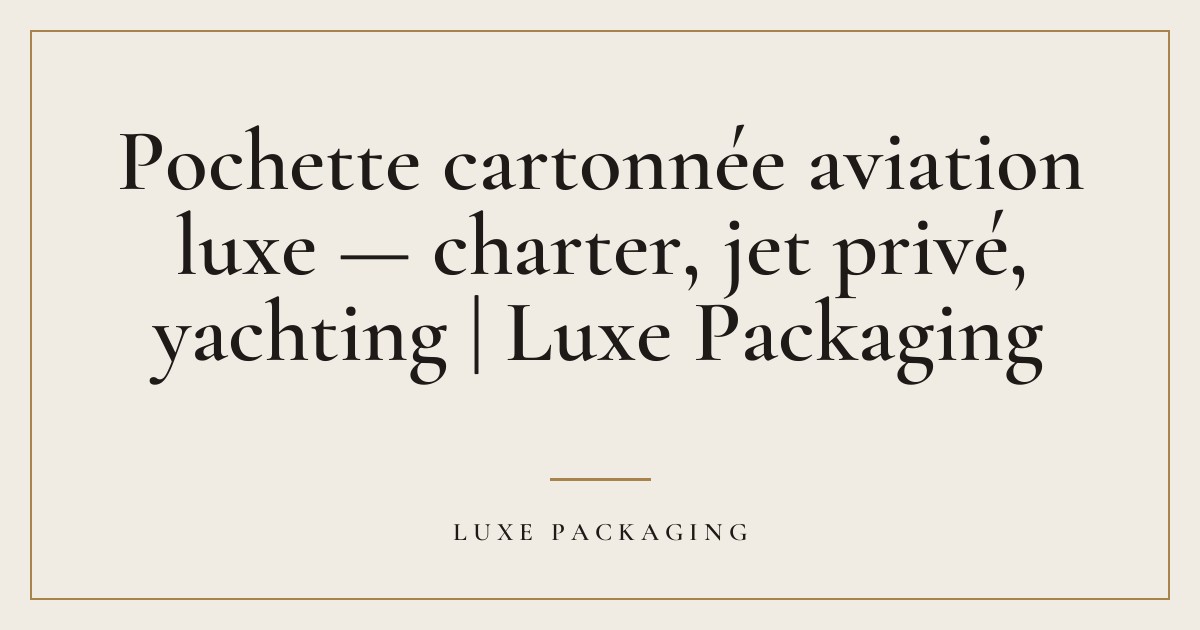 Couverture de l’article « Pochette cartonnée aviation luxe — charter, jet privé, yachting | Luxe Packaging », Guides & Expertise Luxe Packaging