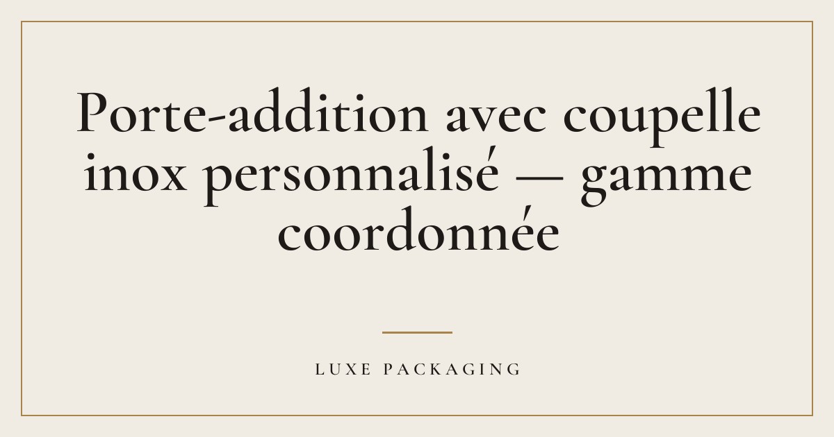 Couverture de l’article « Porte-addition avec coupelle inox personnalisé — gamme coordonnée », Guides & Expertise Luxe Packaging