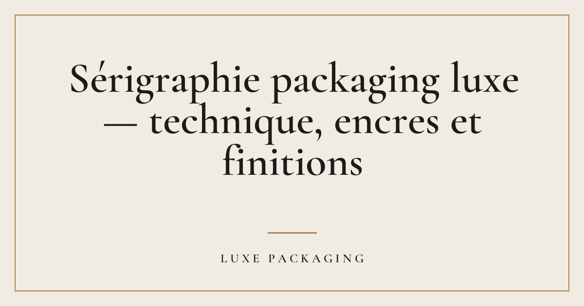 Couverture de l’article « Sérigraphie packaging luxe — technique, encres et finitions », Guides & Expertise Luxe Packaging