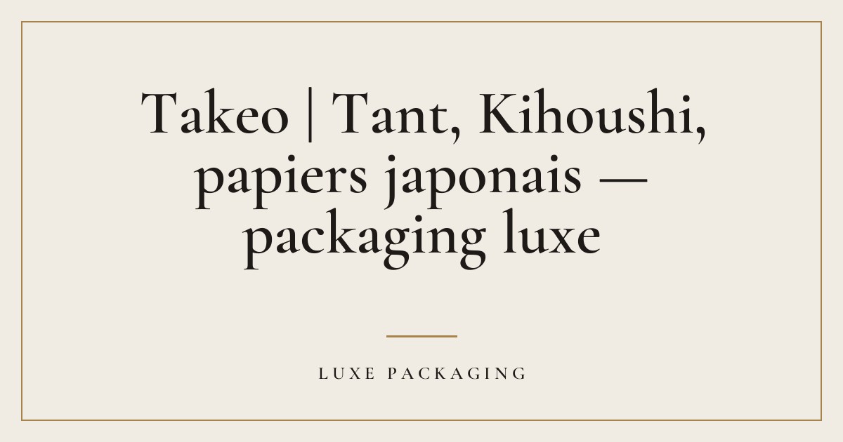 Couverture de l’article « Takeo | Tant, Kihoushi, papiers japonais — packaging luxe », Guides & Expertise Luxe Packaging